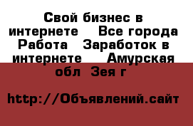 Свой бизнес в интернете. - Все города Работа » Заработок в интернете   . Амурская обл.,Зея г.